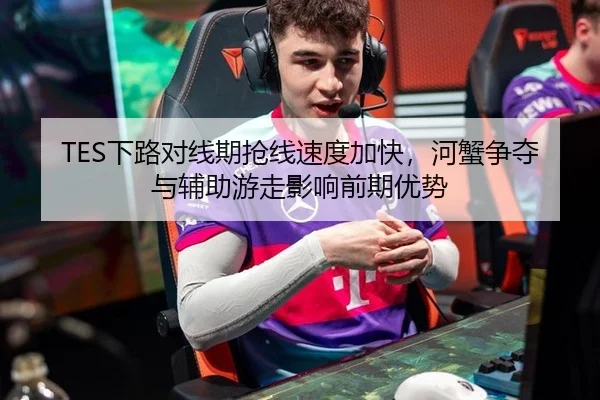 TES下路对线期抢线速度加快，河蟹争夺与辅助游走影响前期优势